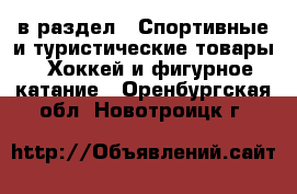  в раздел : Спортивные и туристические товары » Хоккей и фигурное катание . Оренбургская обл.,Новотроицк г.